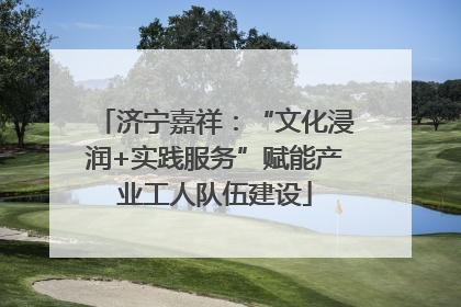 济宁嘉祥：“文化浸润+实践服务”赋能产业工人队伍建设