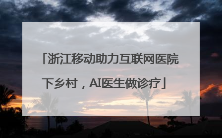 浙江移动助力互联网医院下乡村，AI医生做诊疗