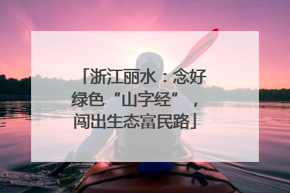 浙江丽水：念好绿色“山字经”，闯出生态富民路