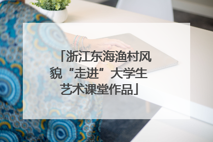浙江东海渔村风貌“走进”大学生艺术课堂作品