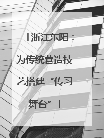 浙江东阳：为传统营造技艺搭建“传习舞台”