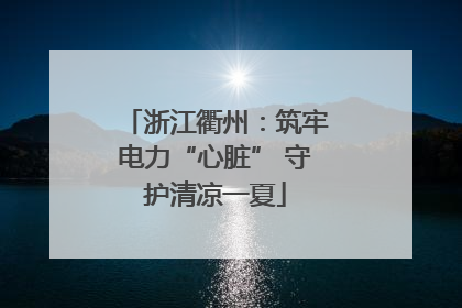 浙江衢州：筑牢电力“心脏” 守护清凉一夏