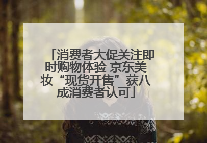 消费者大促关注即时购物体验 京东美妆“现货开售”获八成消费者认可