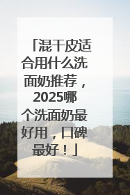 混干皮适合用什么洗面奶推荐，2025哪个洗面奶最好用，口碑最好！