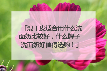 混干皮适合用什么洗面奶比较好，什么牌子洗面奶好值得选购！
