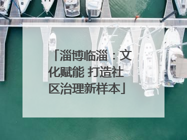 淄博临淄：文化赋能 打造社区治理新样本