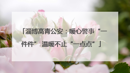 淄博高青公安：暖心警事“一件件” 温暖不止“一点点”