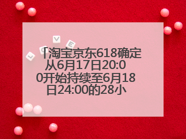 淘宝京东618确定从6月17日20:00开始持续至6月18日24:00的28小时内最便宜