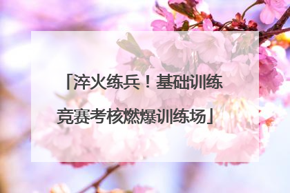 淬火练兵！基础训练竞赛考核燃爆训练场