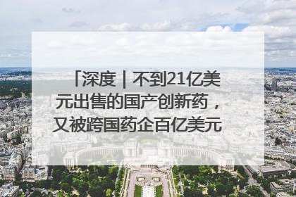 深度｜不到21亿美元出售的国产创新药，又被跨国药企百亿美元拿下，谁赚了？