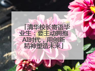 清华校长寄语毕业生：要主动拥抱AI时代，用创新精神塑造未来