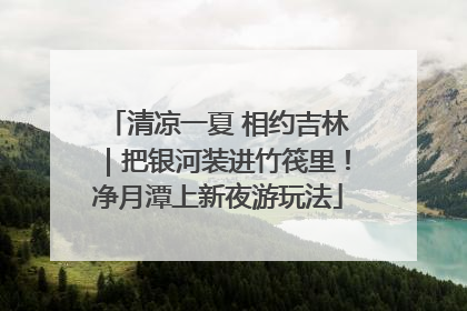 清凉一夏 相约吉林｜把银河装进竹筏里！净月潭上新夜游玩法