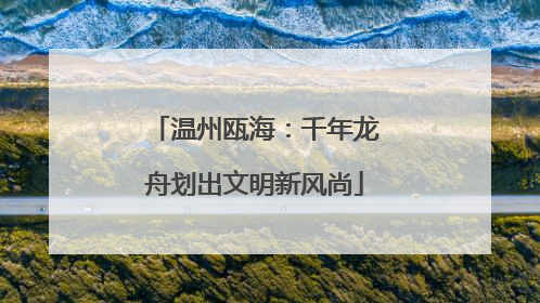 温州瓯海：千年龙舟划出文明新风尚