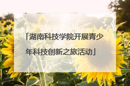 湖南科技学院开展青少年科技创新之旅活动