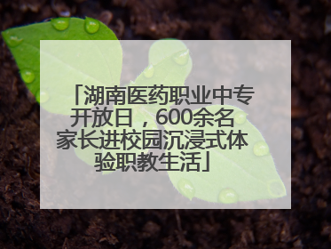 湖南医药职业中专开放日，600余名家长进校园沉浸式体验职教生活