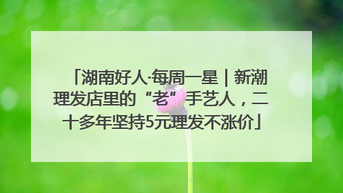 湖南好人·每周一星｜新潮理发店里的“老”手艺人，二十多年坚持5元理发不涨价