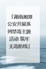 湖南湘潭公安开展系列禁毒主题活动 筑牢无毒防线