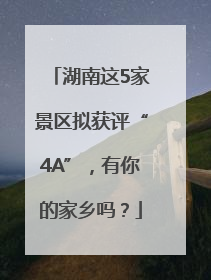 湖南这5家景区拟获评“4A”，有你的家乡吗？