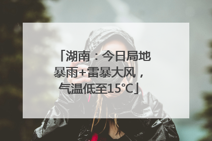 湖南：今日局地暴雨+雷暴大风，气温低至15℃