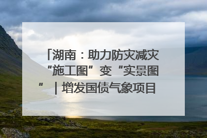 湖南：助力防灾减灾“施工图”变“实景图”｜增发国债气象项目落地见效系列报道