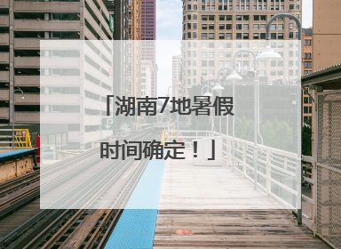 湖南7地暑假时间确定！