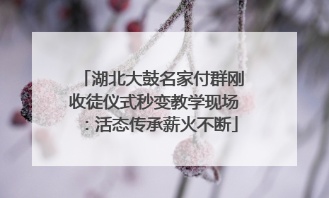 湖北大鼓名家付群刚收徒仪式秒变教学现场：活态传承薪火不断