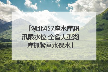 湖北457座水库超汛限水位 全省大型湖库抓紧蓄水保水
