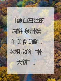 源自宫廷的圆饼 泉州端午美食煎䭔：老祖宗的“补天饼”