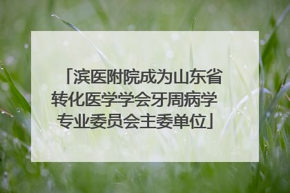 滨医附院成为山东省转化医学学会牙周病学专业委员会主委单位