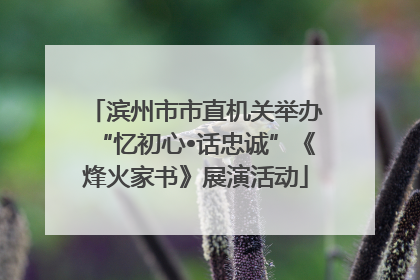 滨州市市直机关举办“忆初心•话忠诚”《烽火家书》展演活动