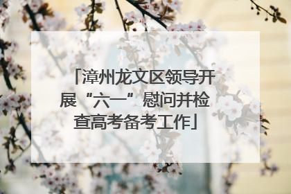 漳州龙文区领导开展“六一”慰问并检查高考备考工作