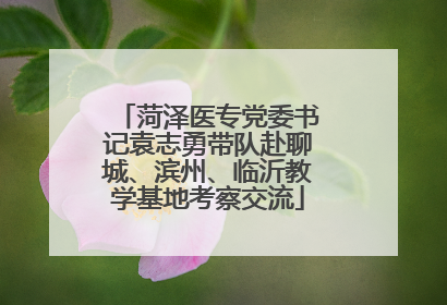 菏泽医专党委书记袁志勇带队赴聊城、滨州、临沂教学基地考察交流