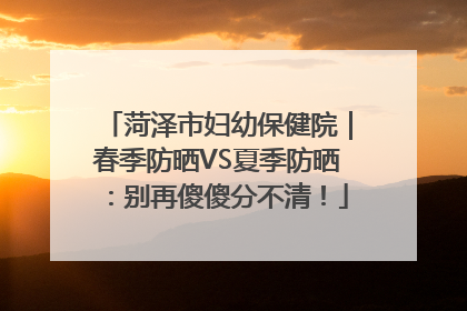 菏泽市妇幼保健院｜春季防晒VS夏季防晒：别再傻傻分不清！