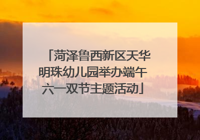 菏泽鲁西新区天华明珠幼儿园举办端午六一双节主题活动