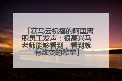 获马云祝福的阿里离职员工发声：很高兴马老师能够看到，看到就有改变的希望
