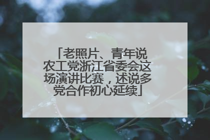 老照片、青年说 农工党浙江省委会这场演讲比赛，述说多党合作初心延续