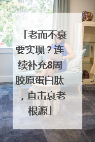 老而不衰要实现？连续补充8周胶原蛋白肽，直击衰老根源
