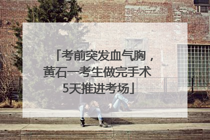 考前突发血气胸，黄石一考生做完手术5天推进考场