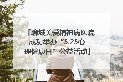 聊城关爱精神病医院成功举办“5.25心理健康日”公益活动
