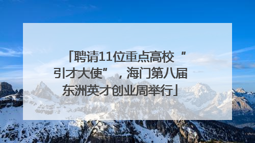 聘请11位重点高校“引才大使”，海门第八届东洲英才创业周举行