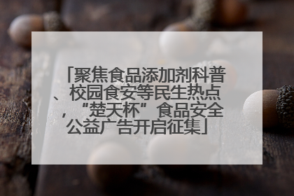 聚焦食品添加剂科普、校园食安等民生热点，“楚天杯”食品安全公益广告开启征集