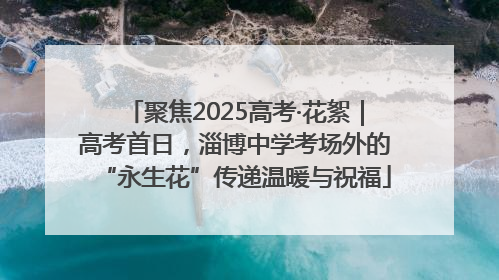 聚焦2025高考·花絮｜高考首日，淄博中学考场外的“永生花”传递温暖与祝福