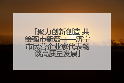 聚力创新创造 共绘强市新篇——济宁市民营企业家代表畅谈高质量发展
