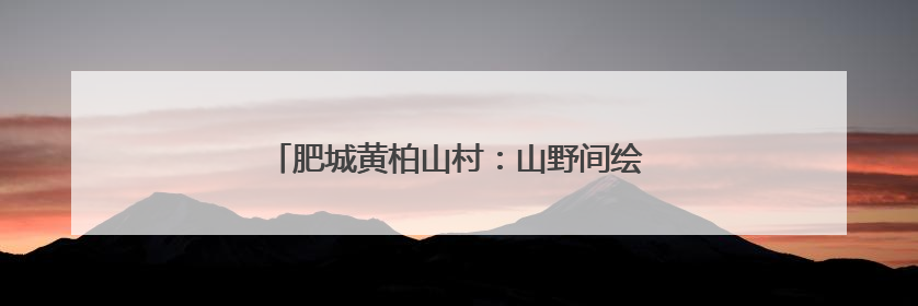 肥城黄柏山村：山野间绘就“小而美”乡村诗画