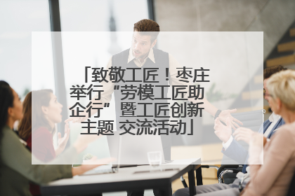 致敬工匠！枣庄举行“劳模工匠助企行”暨工匠创新主题 交流活动