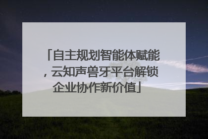 自主规划智能体赋能，云知声兽牙平台解锁企业协作新价值