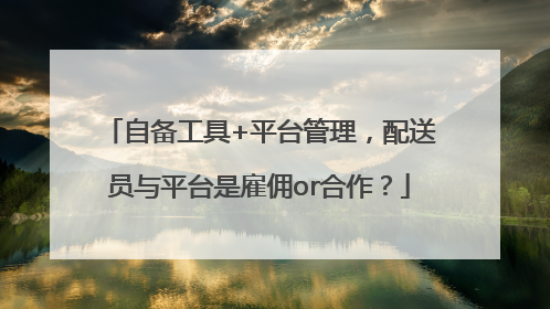 自备工具+平台管理，配送员与平台是雇佣or合作？