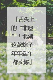 舌尖上的“非遗”！北湖这款粽子年年端午都卖爆