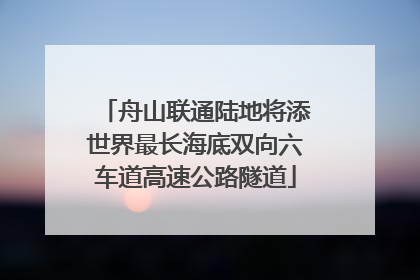 舟山联通陆地将添世界最长海底双向六车道高速公路隧道
