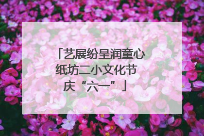 艺展纷呈润童心 纸坊二小文化节庆“六一”